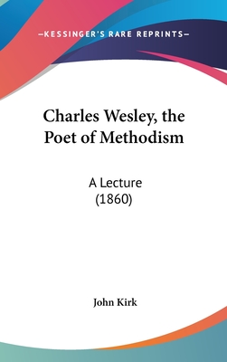 Charles Wesley, the Poet of Methodism: A Lecture (1860) - Kirk, John