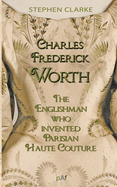 Charles Worth, the Englishman Who Invented Parisian Haute Couture: ... with the invaluable help of his French wife Marie and the Empress Eugnie