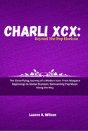 Charli XCX: BEYOND THE POP HORIZON: The Electrifying Journey of a Modern Icon: From Myspace Beginnings to Global Stardom, Reinventing Pop Music Along the Way