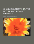 Charlie Clement; Or, the Boy Friend, by Aunt Friendly