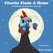 Charlie Finds a Home: A Homeless Guinea Hen's Journey Volume 1