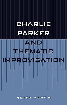 Charlie Parker and Thematic Improvisation - Martin, Henry