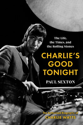 Charlie's Good Tonight: The Life, the Times, and the Rolling Stones: The Authorized Biography of Charlie Watts - Sexton, Paul