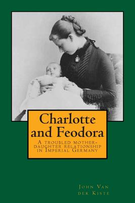Charlotte and Feodora: A troubled mother-daughter relationship in imperial Germany - Van Der Kiste, John
