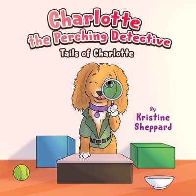 Charlotte the Perching Detective: A curious and determined puppy solves a scent-training mystery in her own way - a Tails of Charlotte story - Sheppard, Kristine