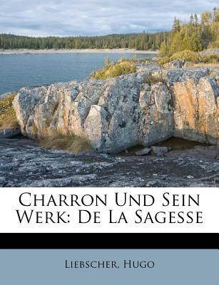 Charron Und Sein Werk: de La Sagesse - Hugo, Liebscher