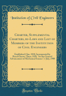 Charter, Supplemental Charters, By-Laws and List of Members of the Institution of Civil Engineers: Established 2 Jan. 1818, Incorporated by Royal Charter 3 June, 1828, for the General Advancement of Mechanical Science; 1 July, 1908 (Classic Reprint)