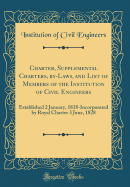 Charter, Supplemental Charters, By-Laws, and List of Members of the Institution of Civil Engineers: Established 2 January, 1818-Incorporated by Royal Charter 3 June, 1828 (Classic Reprint)