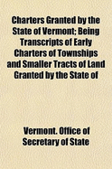 Charters Granted by the State of Vermont: Being Transcripts of Early Charters of Townships and Smaller Tracts of Land Granted by the State of Vermont (Classic Reprint)