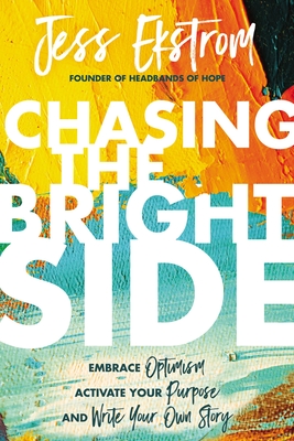 Chasing the Bright Side: Embrace Optimism, Activate Your Purpose, and Write Your Own Story - Ekstrom, Jess