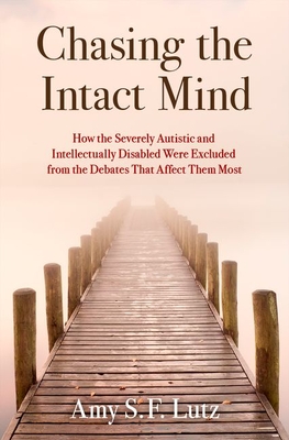 Chasing the Intact Mind: How the Severely Autistic and Intellectually Disabled Were Excluded from the Debates That Affect Them Most - Lutz, Amy S F
