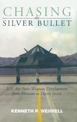 Chasing the Silver Bullet: U.S. Air Force Weapons Development from Vietnam to Desert Storm - Werrell, Kenneth P, Dr.