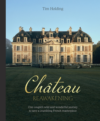 Chateau Reawakening: One Couple's Wild And Wonderful Journey To Restore A Crumbling French Masterpiece - Holding, Tim