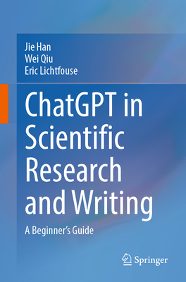 ChatGPT in Scientific Research and Writing: A Beginner's Guide - Han, Jie, and Qiu, Wei, and Lichtfouse, Eric