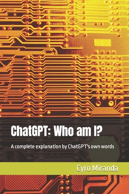 ChatGPT: Who am I?: A complete explanation by ChatGPT's own words - Ai, Chatgpt, and Miranda, Cyro