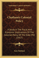 Chatham's Colonial Policy: A Study In The Fiscal And Economic Implications Of The Colonial Policy Of The Elder Pitt (1917)