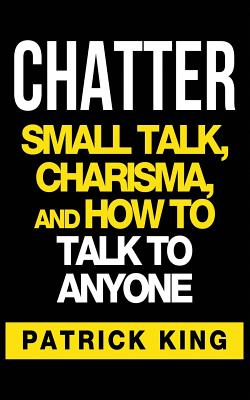 Chatter: Small Talk, Charisma, and How to Talk to Anyone - King, Patrick