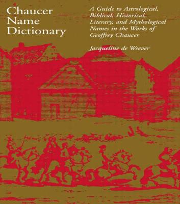 Chaucer Name Dictionary: A Guide to Astrological, Biblical, Historical, Literary, and Mythological Names in the Works of Geoffrey Chaucer - de Weever, Jacqueline