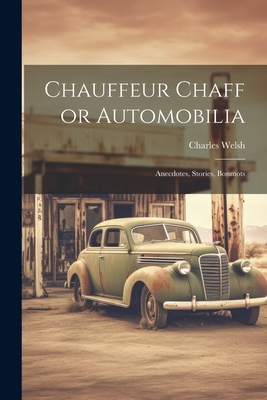 Chauffeur Chaff or Automobilia: Anecdotes, Stories, Bonmots - Welsh, Charles