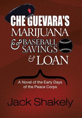 Che Guevara's Marijuana & Baseball Savings & Loan: A Novel of the Early Days of the Peace Corps - Shakely, Jack