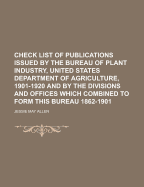 Check List of Publications Issued by the Bureau of Plant Industry, United States Department of Agriculture, 1901-1920 and by the Divisions and Offices Which Combined to Form This Bureau 1862-1901 (Classic Reprint)