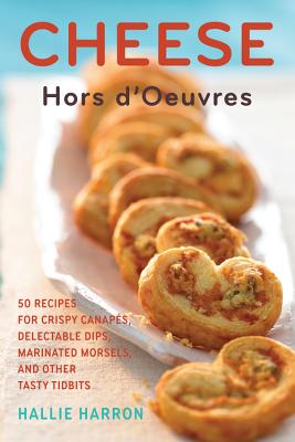 Cheese Hors d'Oeuvres: 50 Recipes for Crispy Canapes, Delectable Dips, Marinated Morsels, and Other Tasty Tidbits - Harron, Hallie