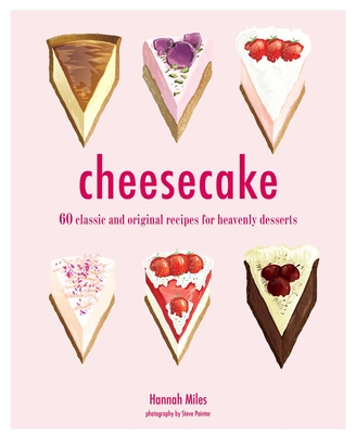 Cheesecake: 60 Classic and Original Recipes for Heavenly Desserts - Miles, Hannah