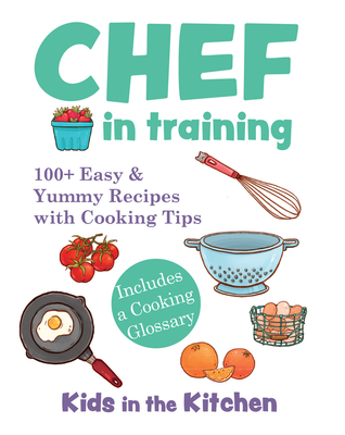 Chef in Training: 100+ Easy & Yummy Recipes with Cooking Tips - Kitchen, Kids In the