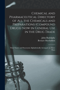 Chemical and Pharmaceutical Directory of All the Chemicals and Preparations (Compound Drugs) Now in General Use in the Drug Trade: Their Names and Synonyms Alphabetically Arranged. in Three Parts