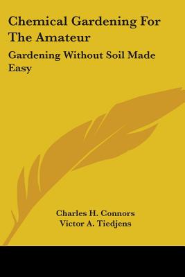 Chemical Gardening for the Amateur: Gardening Without Soil Made Easy - Connors, Charles H, and Tiedjens, Victor A