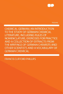 Chemical German; An Introduction to the Study of German Chemical Literature, Including Rules of Nomenclature, Exercises for Practice and a Collection of Extracts from the Writings of German Chemists and Other Scientists and a Vocabulary of German...