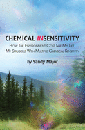 Chemical Insensitivity: How the Environment Cost Me My Life: My Struggle with Multiple Chemical Sensitivity