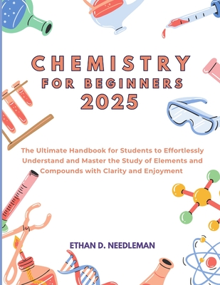 Chemistry for Beginners 2025: The Ultimate Handbook for Students to Effortlessly Understand and Master the Study of Elements and Compounds with Clarity and Enjoyment - D Needleman, Ethan