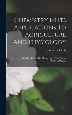 Chemistry In Its Applications To Agriculture And Physiology: By Justus Liebig. Edited From The Manuscript Of The Author By Lyon Playfair - Liebig, Justus Von