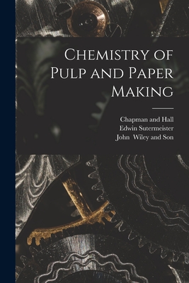 Chemistry of Pulp and Paper Making - Sutermeister, Edwin, and Chapman and Hall (Creator), and John (Creator)