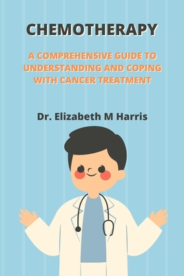 Chemotherapy: A Comprehensive Guide to Understanding and Coping with Cancer Treatment - Harris, Elizabeth M, Dr.