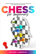 Chess for Beginners: A Guide to Strategic Openings, Exercises and Winning Results for the Beginning Chess Enthusiast