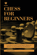 Chess for Beginners: Learn How To Adopt A Grand Master's Mindset To Dominate Any Board With Chess For Beginners