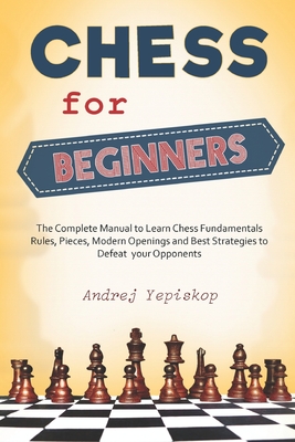 Chess for Beginners: The Complete Manual to Learn Chess Fundamentals, Rules, Pieces, Modern Openings and Best Strategies to Defeat your Opponents - Yepiskop, Andrej