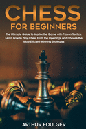 Chess for Beginners: The Ultimate Guide to Master the Game with Proven Tactics. Learn How to Play Chess From the Openings and Choose the Most Efficient Winning Strategies