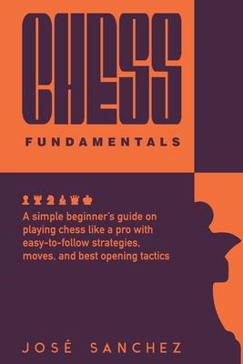 Chess fundamentals: A simple beginner's guide on playing chess like a pro with easy-to-follow strategies, moves, and best opening tactics - Sanchez, Jos