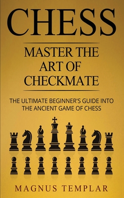 Chess: Master The Art Of Checkmate - The Ultimate Beginner's Guide Into The Ancient Game of Chess - Templar, Magnus