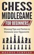 Chess Middlegame for Beginners: Winning Tips and Tactics to Dominate your Opponents
