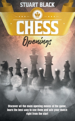 Chess Openings: Discover all the main opening moves of the game, learn the best way to use them and win your match right from the start - Black, Stuart