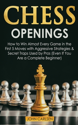 Chess Openings: How to Win Almost Every Game in the First 5 Moves with Aggressive Strategies & Secret Traps Used by Pros (Even If You Are a Complete Beginner) - Carlsen, John