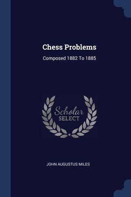 Chess Problems: Composed 1882 To 1885 - Miles, John Augustus