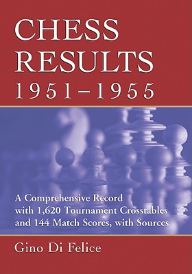 Chess Results, 1951-1955: A Comprehensive Record with 1,620 Tournament Crosstables and 144 Match Scores, with Sources - Di Felice, Gino