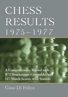 Chess Results, 1975-1977: A Comprehensive Record with 872 Tournament Crosstables and 147 Match Scores, with Sources - Di Felice, Gino