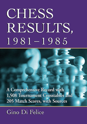 Chess Results, 1981-1985: A Comprehensive Record with 1,508 Tournament Crosstables and 205 Match Scores, with Sources - Di Felice, Gino