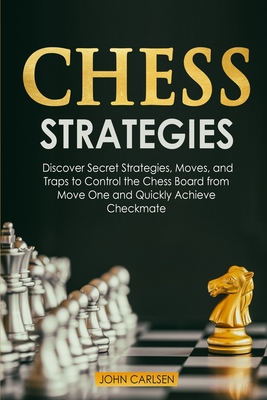 Chess Strategies: Discover Secret Strategies, Moves, and Traps to Control the Chess Board from Move One and Quickly Achieve Checkmate - Carlsen